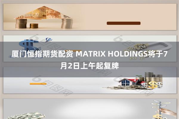 厦门恒指期货配资 MATRIX HOLDINGS将于7月2日上午起复牌