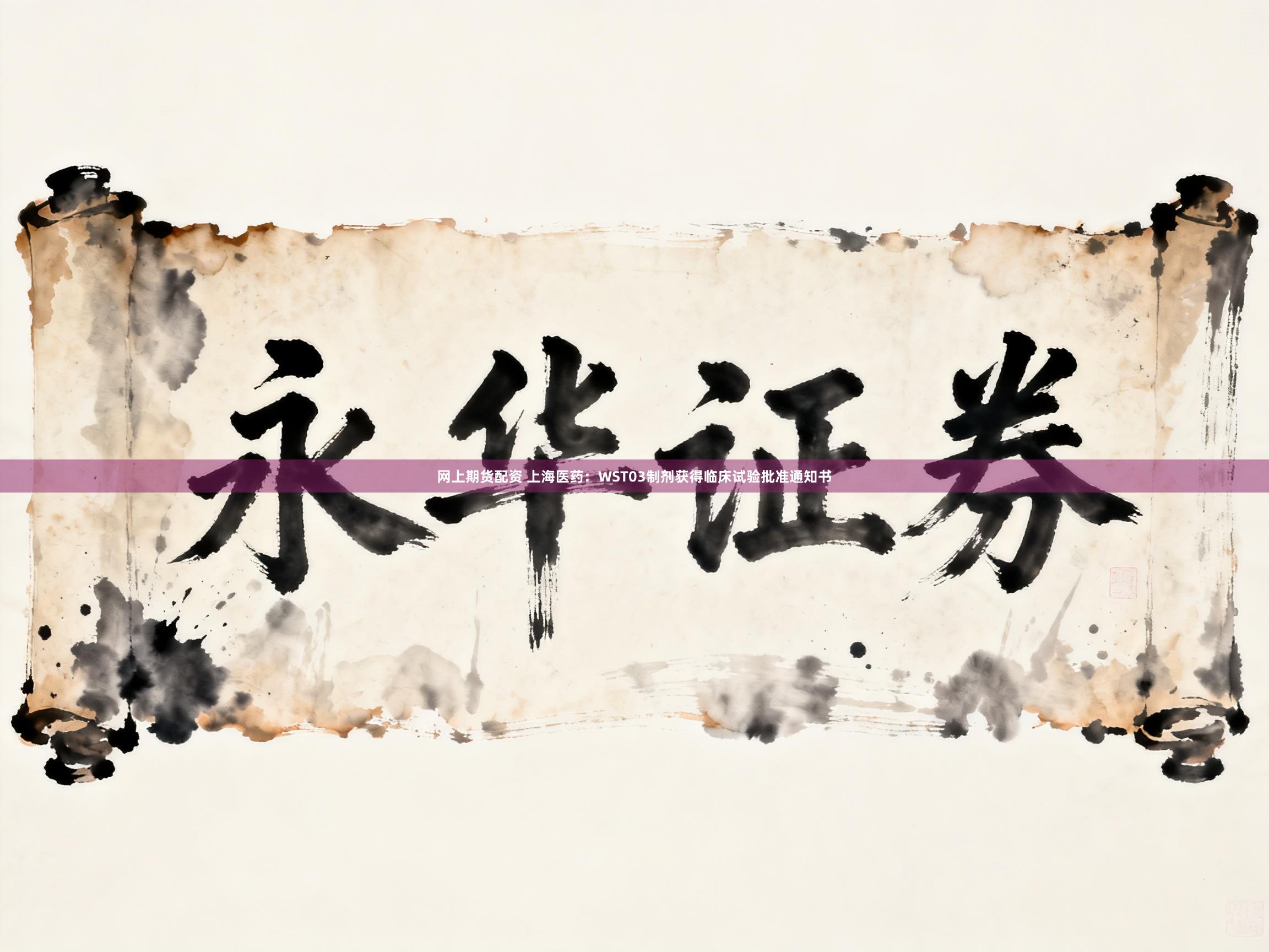 网上期货配资 上海医药：WST03制剂获得临床试验批准通知书