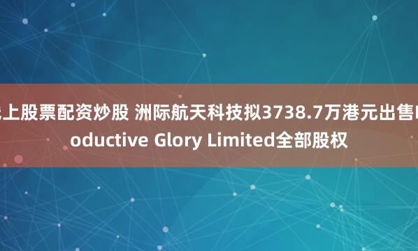 线上股票配资炒股 洲际航天科技拟3738.7万港元出售Productive Glory Limited全部股权