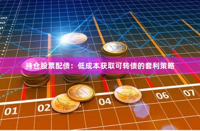 持仓股票配债：低成本获取可转债的套利策略