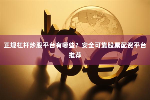 正规杠杆炒股平台有哪些？安全可靠股票配资平台推荐