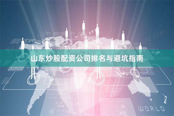 山东炒股配资公司排名与避坑指南