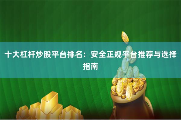十大杠杆炒股平台排名：安全正规平台推荐与选择指南