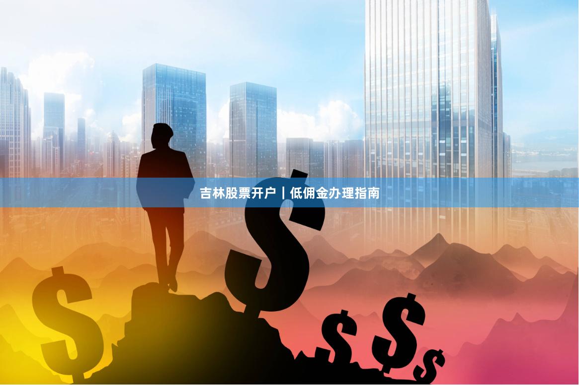 吉林股票开户｜低佣金办理指南