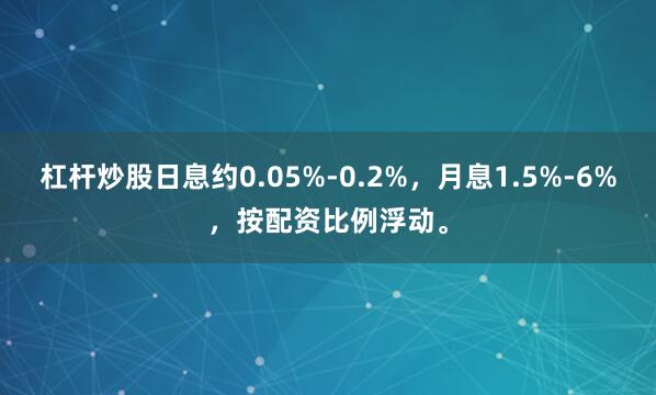 杠杆炒股日息约0.05%-0.2%，月息1.5%-6%，按配资比例浮动。