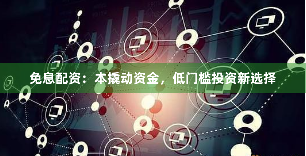 免息配资：本撬动资金，低门槛投资新选择